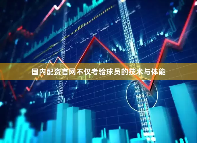 国内配资官网不仅考验球员的技术与体能