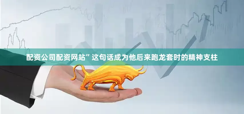 配资公司配资网站”这句话成为他后来跑龙套时的精神支柱