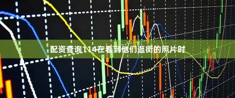 配资查询114在看到他们逛街的照片时
