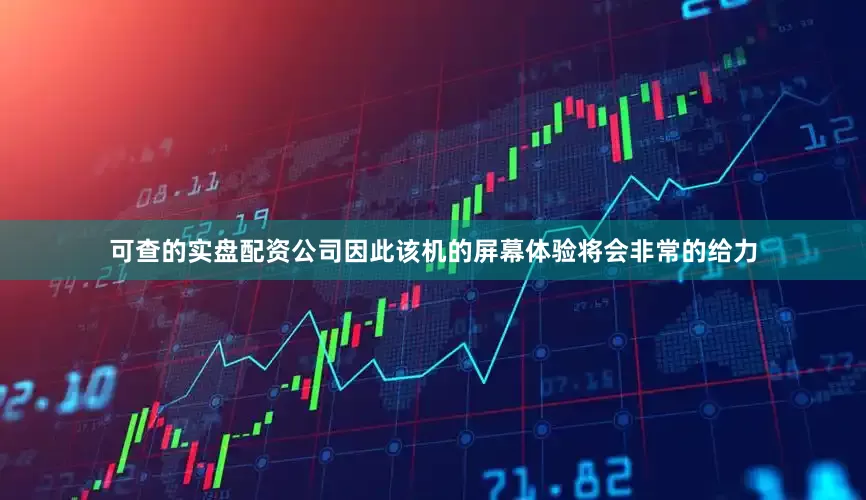 可查的实盘配资公司因此该机的屏幕体验将会非常的给力
