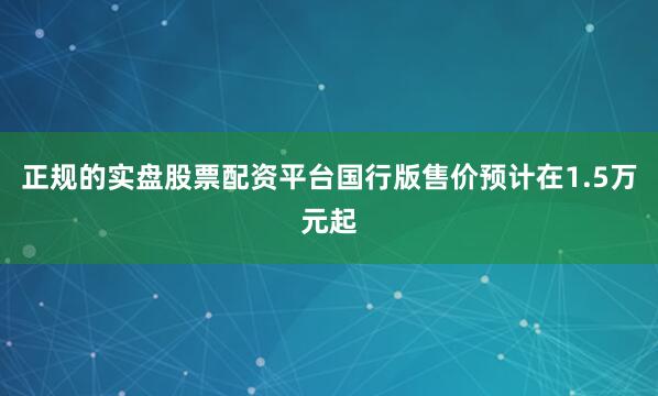 正规的实盘股票配资平台国行版售价预计在1.5万元起