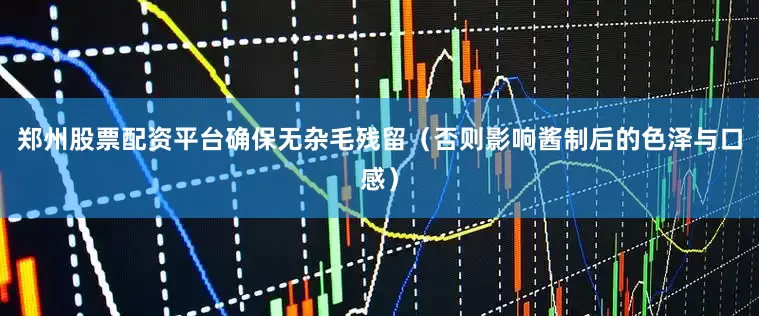 郑州股票配资平台确保无杂毛残留（否则影响酱制后的色泽与口感）