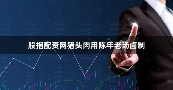 股指配资网猪头肉用陈年老汤卤制