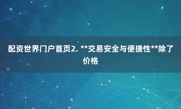 配资世界门户首页2. **交易安全与便捷性**除了价格