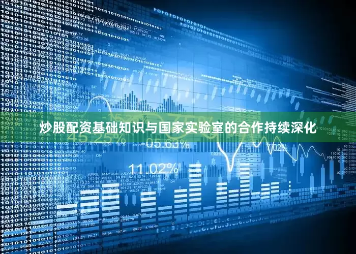 炒股配资基础知识与国家实验室的合作持续深化