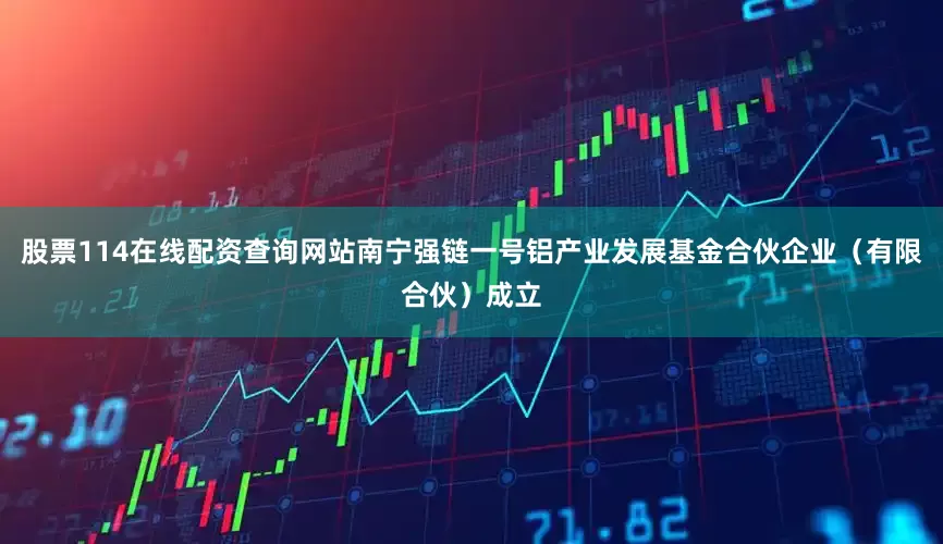 股票114在线配资查询网站南宁强链一号铝产业发展基金合伙企业（有限合伙）成立
