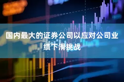 国内最大的证券公司以应对公司业绩下滑挑战