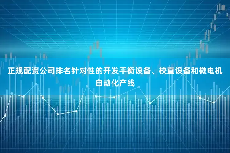 正规配资公司排名针对性的开发平衡设备、校直设备和微电机自动化产线