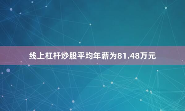 线上杠杆炒股平均年薪为81.48万元