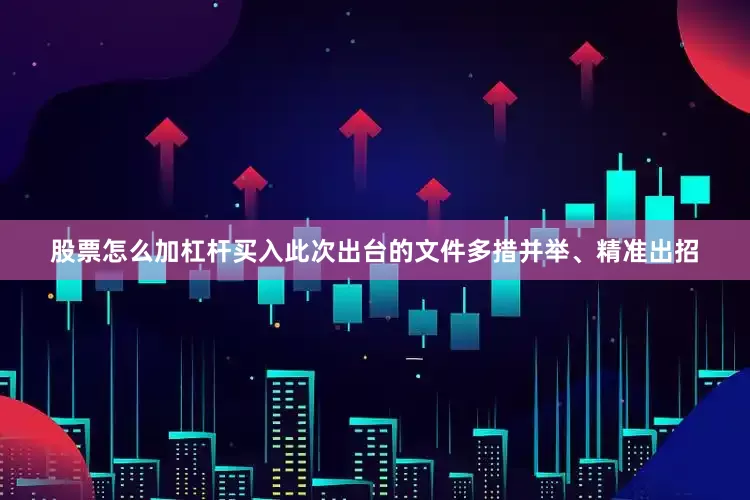 股票怎么加杠杆买入此次出台的文件多措并举、精准出招