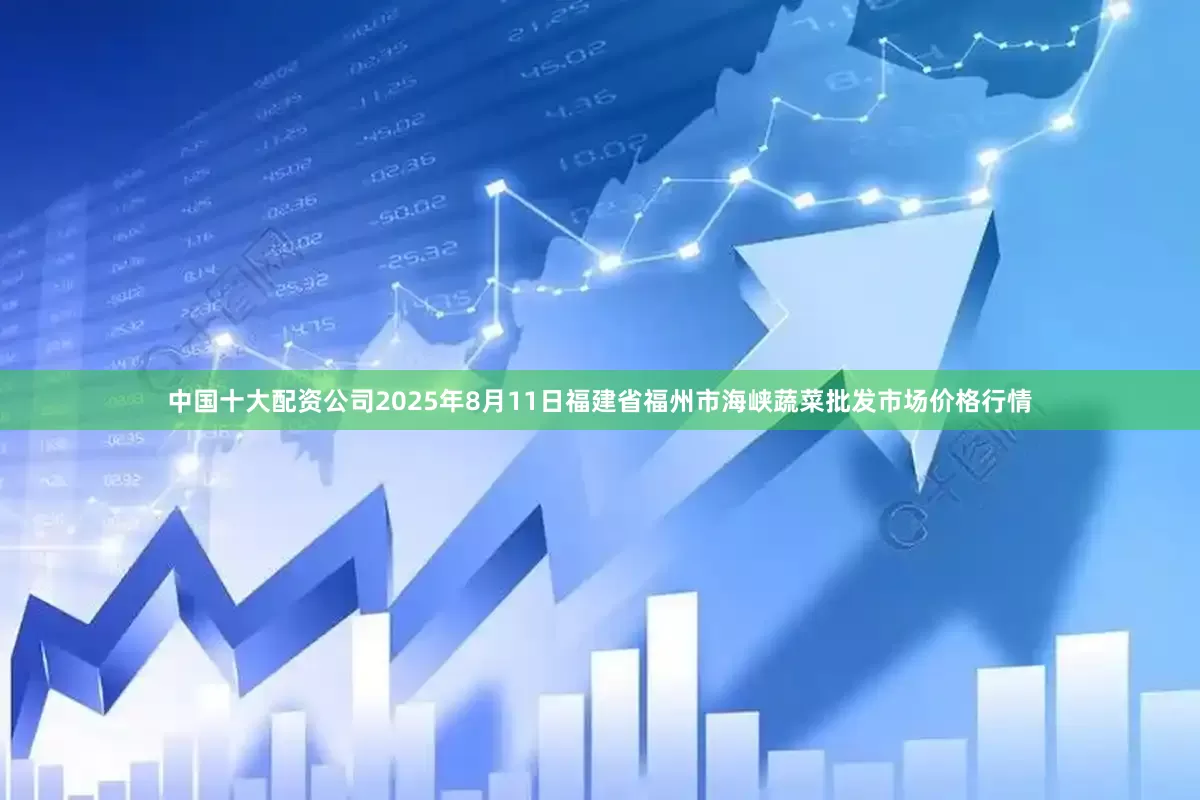 中国十大配资公司2025年8月11日福建省福州市海峡蔬菜批发市场价格行情