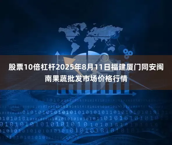 股票10倍杠杆2025年8月11日福建厦门同安闽南果蔬批发市场价格行情