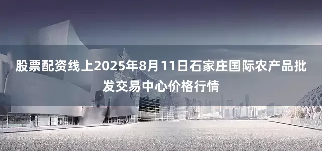 股票配资线上2025年8月11日石家庄国际农产品批发交易中心价格行情