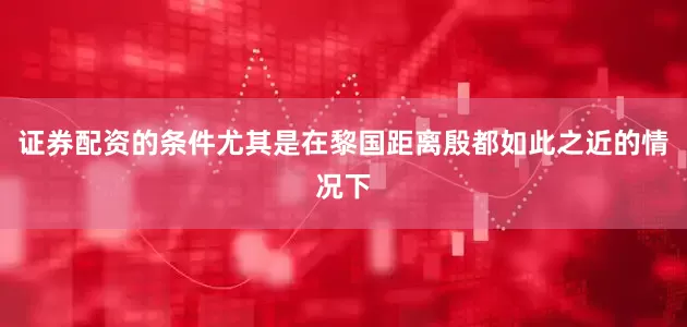 证券配资的条件尤其是在黎国距离殷都如此之近的情况下