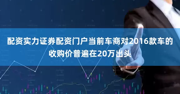 配资实力证券配资门户当前车商对2016款车的收购价普遍在20万出头