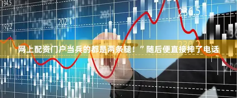网上配资门户当兵的都是两条腿！”随后便直接摔了电话