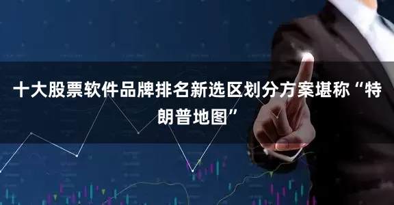 十大股票软件品牌排名新选区划分方案堪称“特朗普地图”