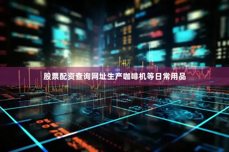 股票配资查询网址生产咖啡机等日常用品