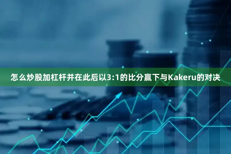 怎么炒股加杠杆并在此后以3:1的比分赢下与Kakeru的对决