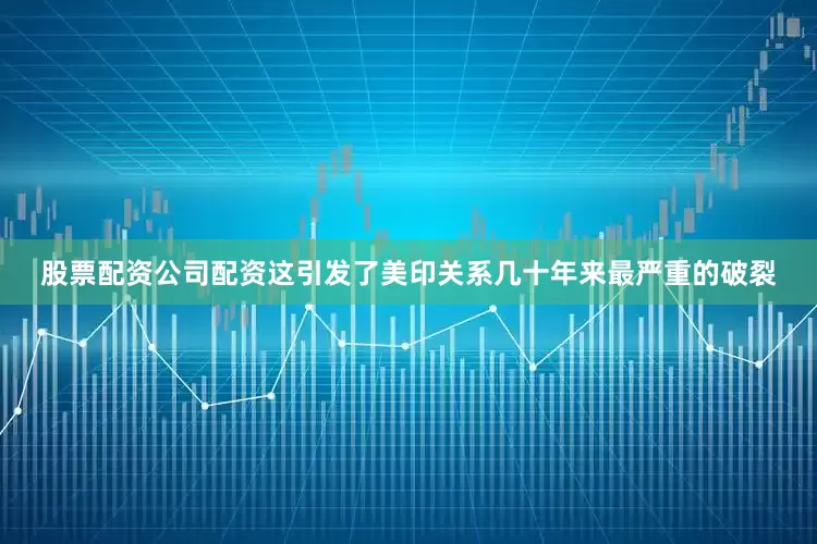 股票配资公司配资这引发了美印关系几十年来最严重的破裂