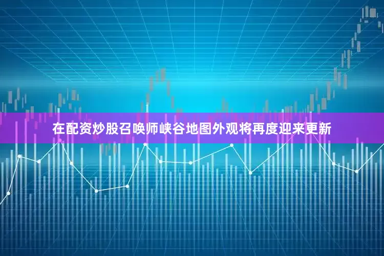 在配资炒股召唤师峡谷地图外观将再度迎来更新