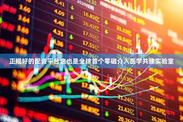 正规好的配资平台这也是全球首个零磁介入医学共建实验室