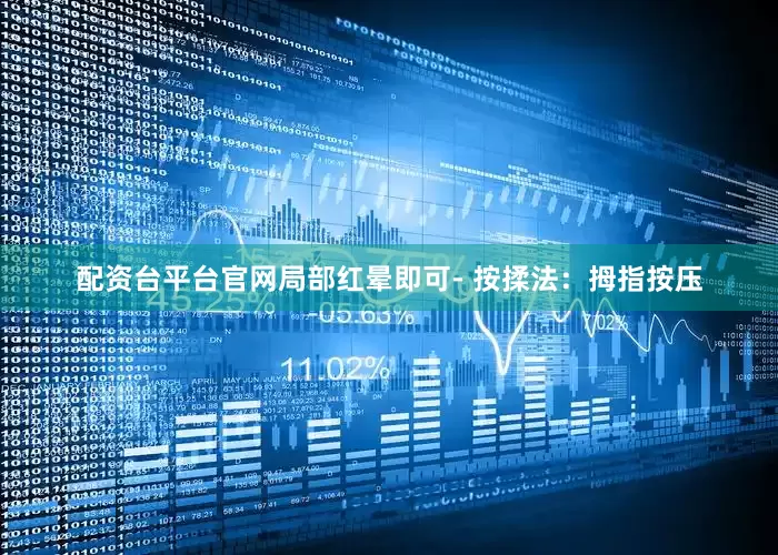 配资台平台官网局部红晕即可- 按揉法：拇指按压