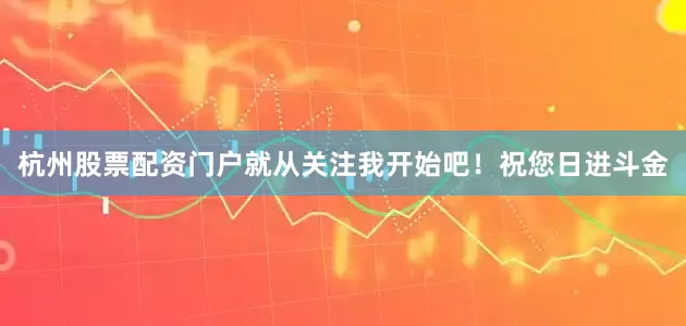 杭州股票配资门户就从关注我开始吧！祝您日进斗金