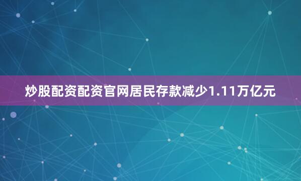 炒股配资配资官网居民存款减少1.11万亿元