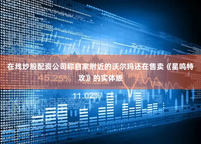 在线炒股配资公司称自家附近的沃尔玛还在售卖《星鸣特攻》的实体版