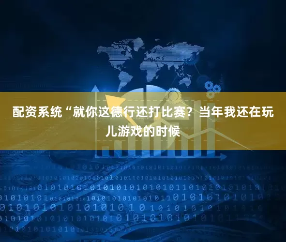 配资系统“就你这德行还打比赛？当年我还在玩儿游戏的时候