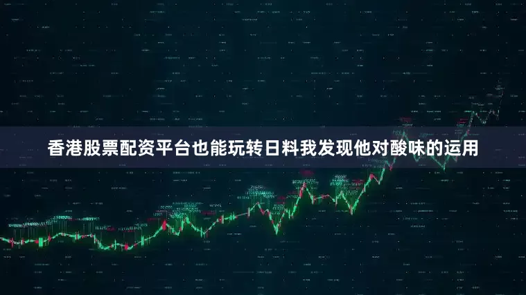 香港股票配资平台也能玩转日料我发现他对酸味的运用