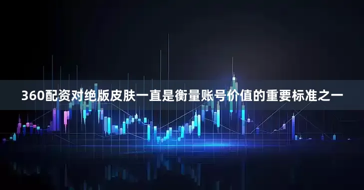 360配资对绝版皮肤一直是衡量账号价值的重要标准之一
