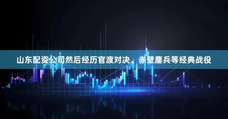 山东配资公司然后经历官渡对决、赤壁鏖兵等经典战役