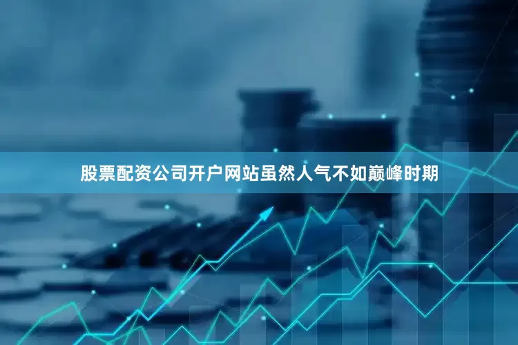 股票配资公司开户网站虽然人气不如巅峰时期