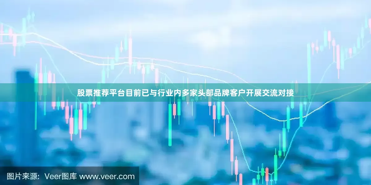 股票推荐平台目前已与行业内多家头部品牌客户开展交流对接