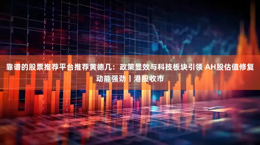 靠谱的股票推荐平台推荐黄德几：政策显效与科技板块引领 AH股估值修复动能强劲丨港股收市