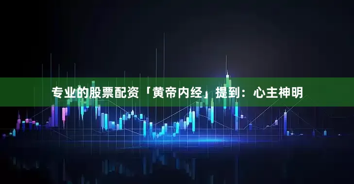 专业的股票配资「黄帝内经」提到：心主神明