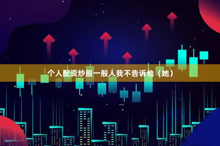 个人配资炒股一般人我不告诉他（她）