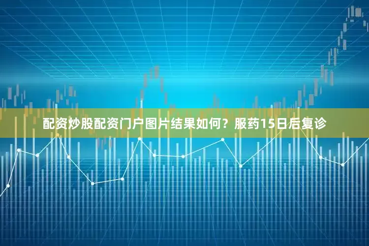 配资炒股配资门户图片结果如何？服药15日后复诊