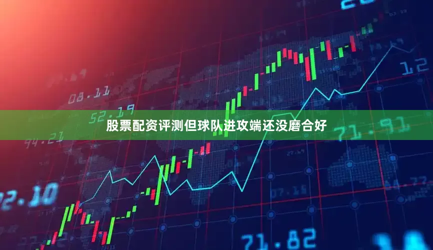 股票配资评测但球队进攻端还没磨合好