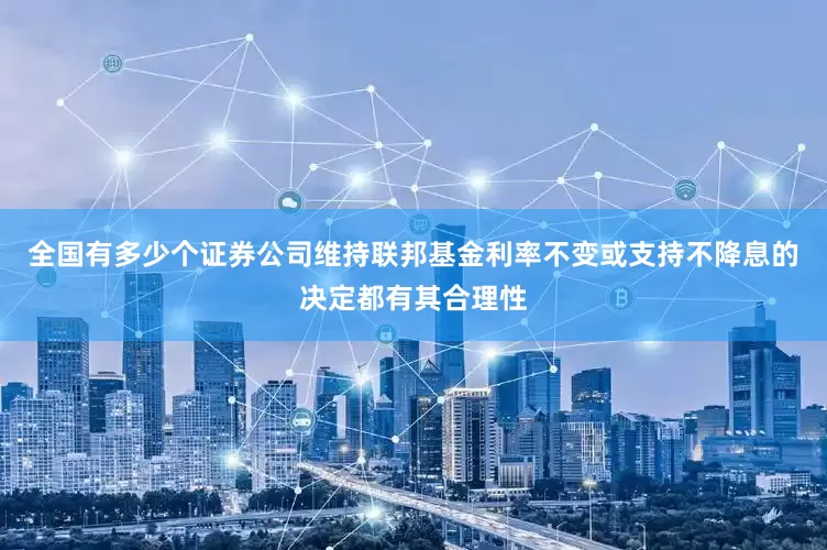 全国有多少个证券公司维持联邦基金利率不变或支持不降息的决定都有其合理性