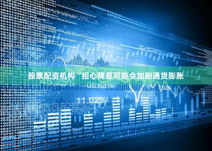 股票配资机构“担心降息可能会加剧通货膨胀