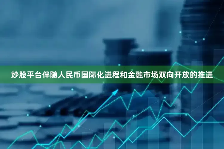 炒股平台伴随人民币国际化进程和金融市场双向开放的推进