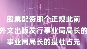 股票配资那个正规此前担任中国外文出版发行事业局局长的是杜占元