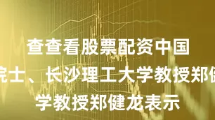 查查看股票配资　　中国工程院院士、长沙理工大学教授郑健龙表示