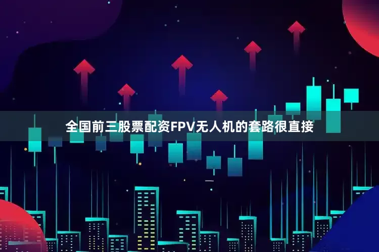 全国前三股票配资FPV无人机的套路很直接