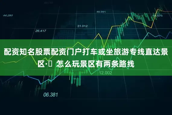 配资知名股票配资门户打车或坐旅游专线直达景区·✅怎么玩景区有两条路线