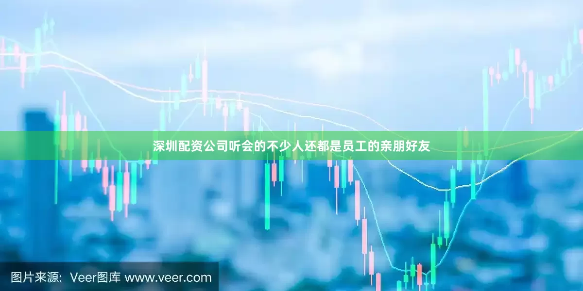 深圳配资公司听会的不少人还都是员工的亲朋好友