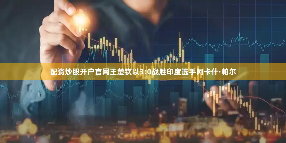 配资炒股开户官网王楚钦以3:0战胜印度选手阿卡什·帕尔